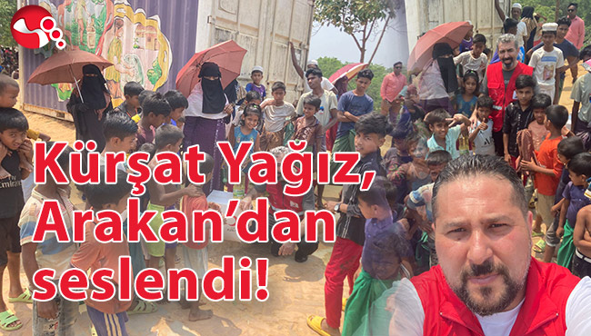 Kürşat Yağız, Arakan’dan seslendi!