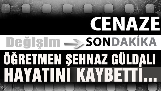 ÖĞRETMEN ŞEHNAZ GÜLDALI HAYATINI KAYBETTİ