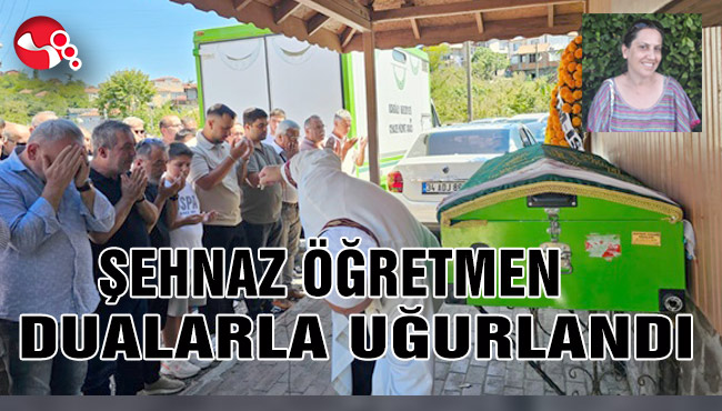 ŞEHNAZ ÖĞRETMEN DUALARLA UĞURLANDI