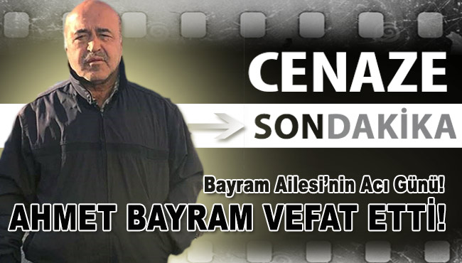 AHMET BAYRAM VEFAT ETTİ!