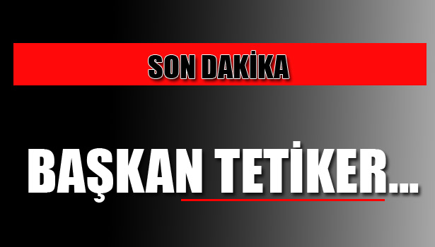 BEKLENİLDİĞİ GİBİ BAŞKAN TETİKER...