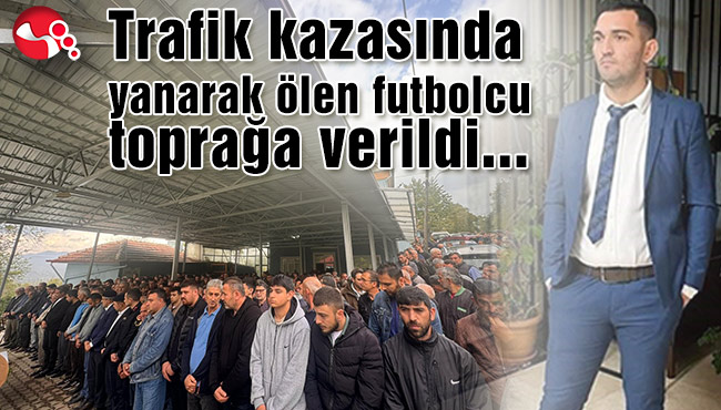 Trafik kazasında yanarak ölen futbolcu toprağa verildi