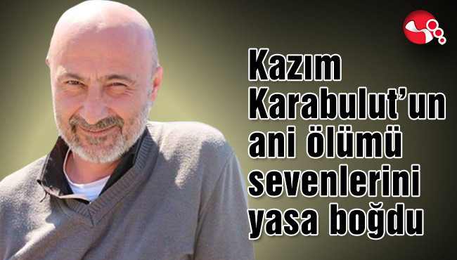 Kazım Karabulut’un ani ölümü sevenlerini yasa boğdu