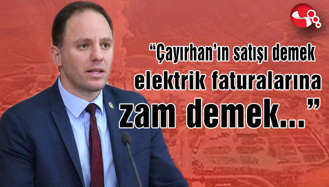 Yavuzyılmaz;“Çayırhan’ın satışı demek elektrik faturalarına zam demek"
