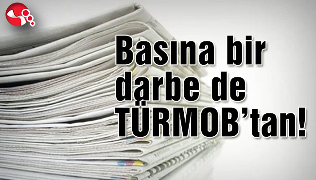 Basına bir darbe de TÜRMOB’tan!