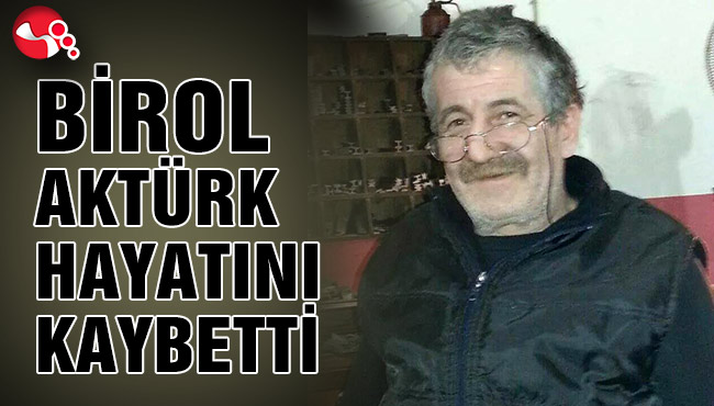 BİROL AKTÜRK HAYATINI KAYBETTİ