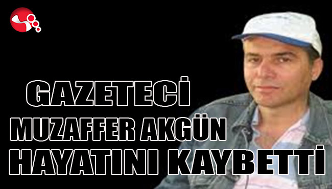 GAZETECİ MUZAFFER AKGÜN HAYATINI KAYBETTİ