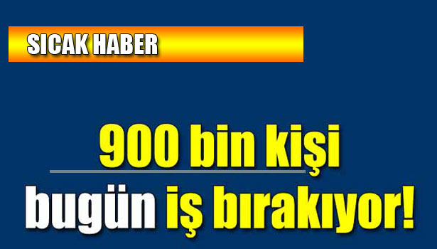 900 BİN EMEKÇİ İŞ BIRAKIYOR
