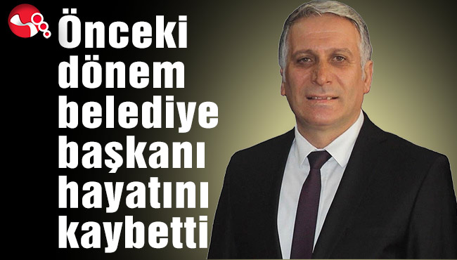 Önceki dönem belediye başkanı hayatını kaybetti