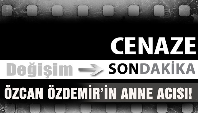 ÖZCAN ÖZDEMİR’İN ANNE ACISI!