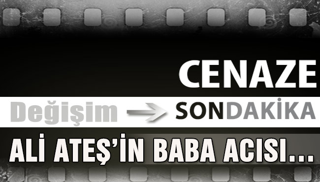 ALİ ATEŞ’İN BABA ACISI…