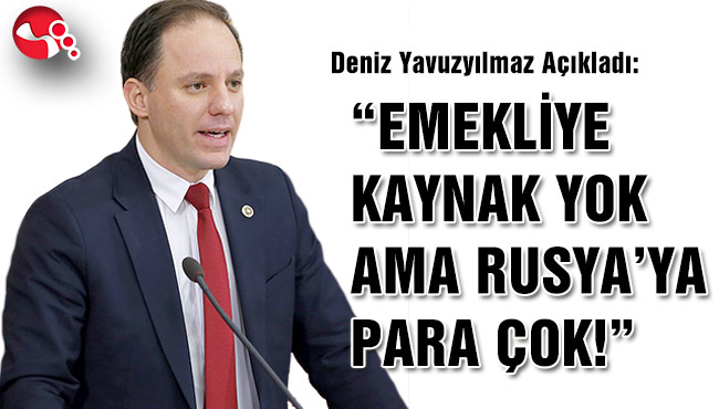 YAVUZYILMAZ, "EMEKLİYE KAYNAK YOK AMA RUSYA’YA PARA ÇOK!"