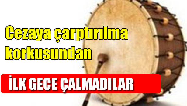 CEZAYA ÇARPTIRILMA KORKUSUNDAN DAVULCULAR İLK GECE DAVUL ÇALMADI