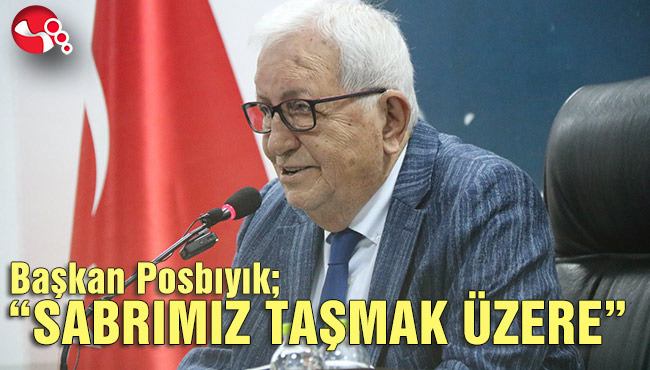 Başkan Posbıyık; “SABRIMIZ TAŞMAK ÜZERE”