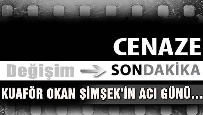 KUAFÖR OKAN ŞİMŞEK’İN ACI GÜNÜ…