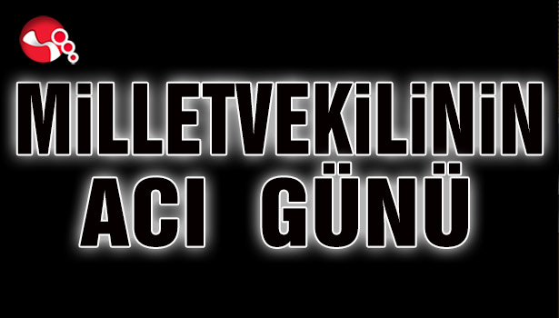 MİLLETVEKİLİNİN ACI GÜNÜ