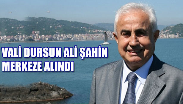 VALİ DURSUN ALİ ŞAHİN MERKEZE ALINDI