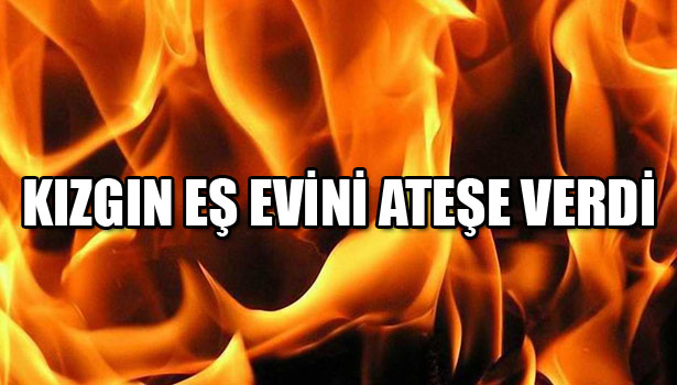 EŞİNE KIZDI, EVİNİ YAKTI