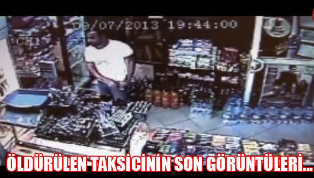 ÖLDÜRÜLEN TAKSİCİNİN SON GÖRÜNTÜLERİ ORTAYA ÇIKTI