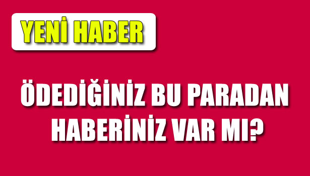 BU ÜCRETİ ÖDEDİĞİNİZDEN HABERİNİZ VAR MI?
