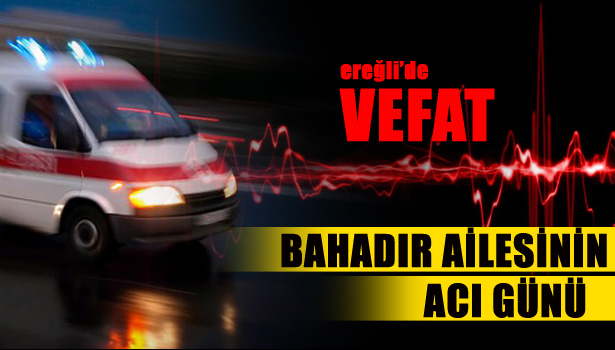 BAHADIR AİLESİNİN ACI GÜNÜ