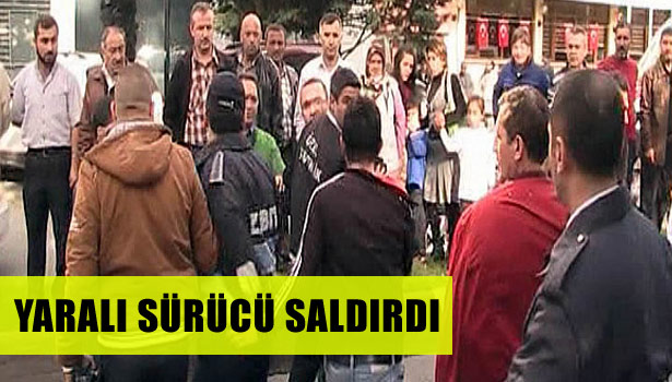 YARALI SÜRÜCÜ BASIN MENSUPLARINA SALDIRDI