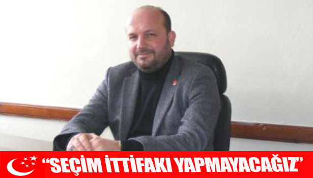 SEÇİM İTTİFAKI YAPMAYACAĞIZ