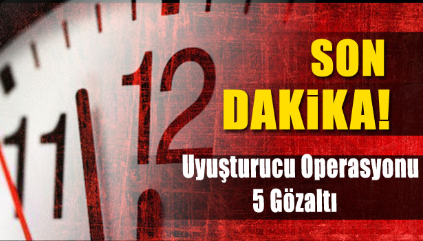 UYUŞTURUCU OPERASYONU : 5 GÖZALTI