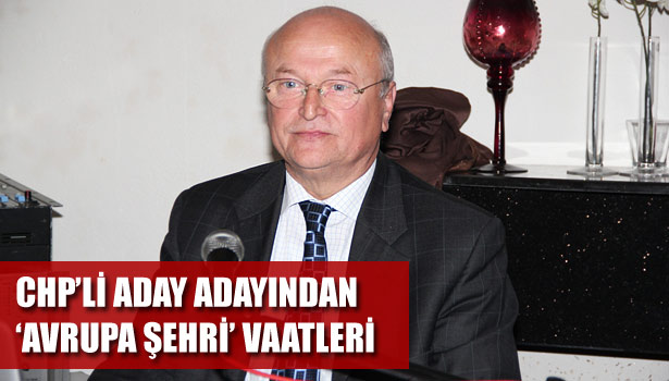 CHP'Lİ ADAY ADAYINDAN 'AVRUPA ŞEHRİ' VAATLERİ