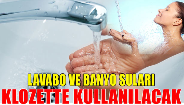 LAVABO, BANYO SULARI ARITILARAK KLOZETLERDE KULLANILACAK