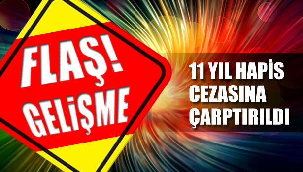 11 YIL HAPİS CEZASINA ÇARPTIRILDI