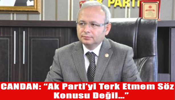 CANDAN: "Ak Parti'yi Terketmem Söz Konusu Değil..."