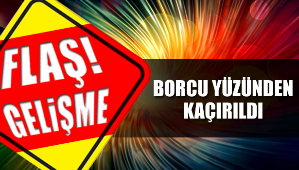 BORCU YÜZÜNDEN KAÇIRILDI