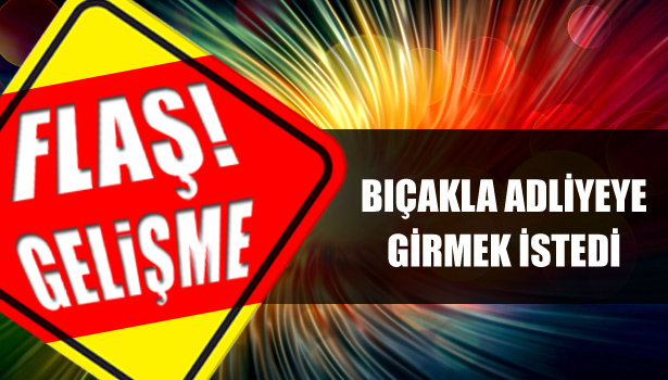 ADLİYEYE BIÇAKLA GİRMEK İSTEDİ