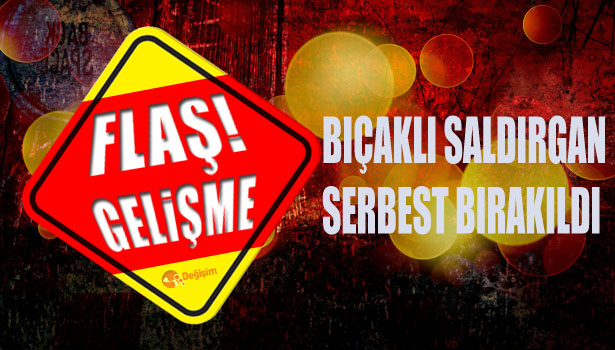 BIÇAKLI SALDIRGAN SERBEST BIRAKILDI
