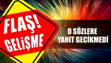 O SÖZLERE YANIT GECİKMEDİ