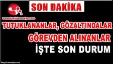 TUTUKLANANLAR,GÖZALTINDALAR,GÖREVDEN ALINANLAR İŞTE SON DURUM...