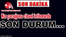 KIZ ÇOCUĞUNA CİNSEL İSTİSMAR DAVASINDA SON DURUM...