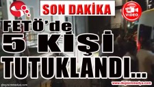 FETÖ SORUŞTURMASINDA 5 TUTUKLAMA...