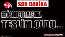 FETÖ SORUŞTURMASINDA TESLİM OLDU...