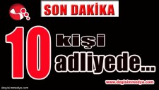 10 KİŞİ ADLİYEDE...