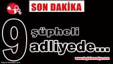 9 ŞÜPHELİ ADLİYEDE...