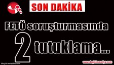 FETÖ SORUŞTURMASINDA 2 TUTUKLAMA...