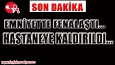 EMNİYETTE FENALAŞTI... HASTANEYE KALDIRILDI...
