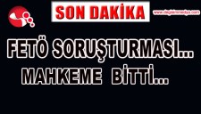 FETÖ SORUŞTURMASI... MAHKEME BİTTİ...