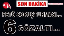 FETÖ SORUŞTURMASI...6 GÖZALTI...