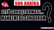FETÖ SORUŞTURMASI... MAHKEMEMDE SON DURUM
