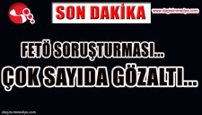 FETÖ SORUŞTURMASI... ÇOK SAYIDA GÖZALTI...