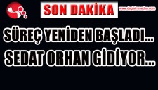 SÜREÇ YENİDEN BAŞLADI... SEDAT ORHAN GİDİYOR...
