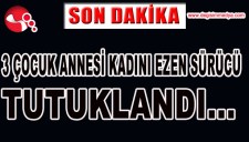 ÜÇ ÇOCUK ANNESİ KADINI EZEN SÜRÜCÜ TUTUKLANDI